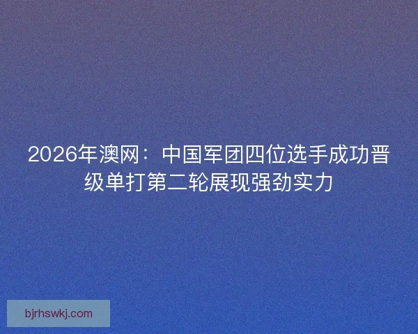 2026年澳网：中国军团四位选手成功晋级单打第二轮展现强劲实力
