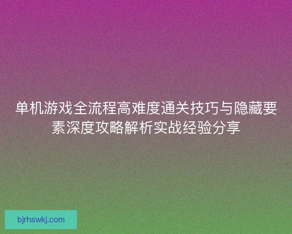 单机游戏全流程高难度通关技巧与隐藏要素深度攻略解析实战经验分享