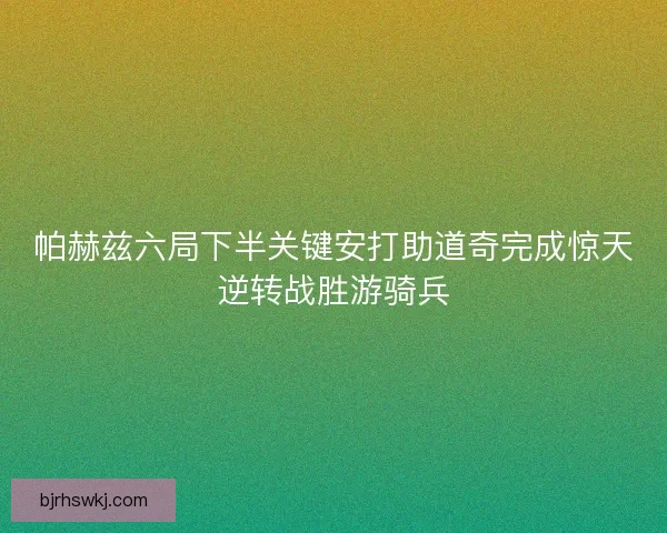 帕赫兹六局下半关键安打助道奇完成惊天逆转战胜游骑兵